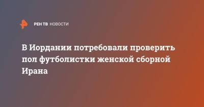 В Иордании потребовали проверить пол футболистки женской сборной Ирана - ren.tv - Иран - Иордания