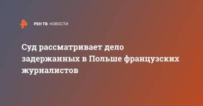 Суд рассматривает дело задержанных в Польше французских журналистов - ren.tv - Франция - Польша