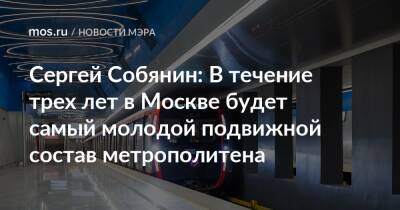 Сергей Собянин - Сергей Собянин: В течение трех лет в Москве будет самый молодой подвижной состав метрополитена - mos.ru - Москва - Россия