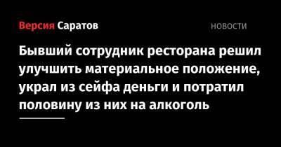 Бывший сотрудник ресторана решил улучшить материальное положение, украл из сейфа деньги и потратил половину из них на алкоголь - nversia.ru - Саратовская обл.