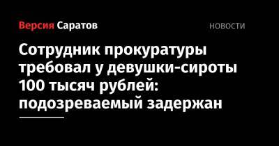 Сотрудник прокуратуры требовал у девушки-сироты 100 тысяч рублей: подозреваемый задержан - nversia.ru - Россия - Саратовская обл.