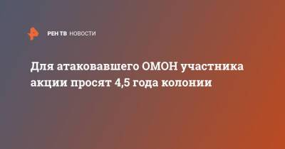 Для атаковавшего ОМОН участника акции просят 4,5 года колонии - ren.tv - Москва - Россия