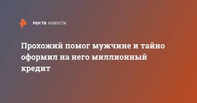 Прохожий помог мужчине и тайно оформил на него миллионный кредит - ren.tv - Москва