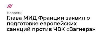 Сергей Лавров - Глава МИД Франции заявил о подготовке европейских санкций против ЧВК «Вагнера» - tvrain.ru - Россия - Франция - Мали - Reuters