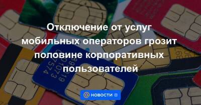 Отключение от услуг мобильных операторов грозит половине корпоративных пользователей - smartmoney.one - Россия