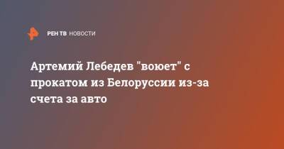 Артемий Лебедев - Артемий Лебедев "воюет" с прокатом из Белоруссии из-за счета за авто - ren.tv - Белоруссия