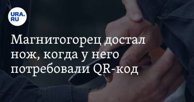 Магнитогорец достал нож, когда у него потребовали QR-код - ura.news - Челябинская обл. - Магнитогорск