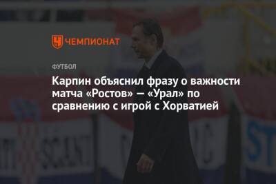 Валерий Карпин - Карпин объяснил фразу о важности матча «Ростов» — «Урал» по сравнению с игрой с Хорватией - championat.com - Россия - Хорватия