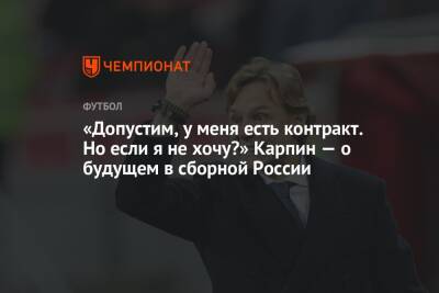 Валерий Карпин - «Допустим, у меня есть контракт. Но если я не хочу?» Карпин — о будущем в сборной России - championat.com - Россия