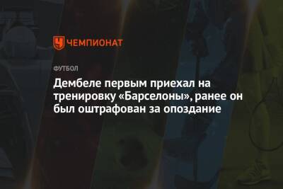 Усман Дембеле - Дембеле первым приехал на тренировку «Барселоны», ранее он был оштрафован за опоздание - championat.com