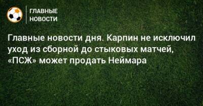 Главные новости дня. Карпин не исключил уход из сборной до стыковых матчей, «ПСЖ» может продать Неймара - bombardir.ru - Россия - Хорватия - Португалия - Катар