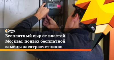 Бесплатный сыр от властей Москвы: подвох бесплатной замены электросчетчиков - ridus.ru - Москва