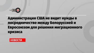 Нед Прайс - Администрация США не видит нужды в посредничестве между Белоруссией и Евросоюзом для решения миграционного кризиса - echo.msk.ru - Москва - США - Белоруссия - Польша - Минск