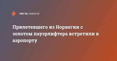 Прилетевшего из Норвегии с золотом пауэрлифтера встретили в аэропорту - ren.tv - Норвегия