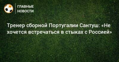 Дмитрий Аленичев - Жозе Моуринью - Фернанду Сантуш - Тренер сборной Португалии Сантуш: «Не хочется встречаться в стыках с Россией» - bombardir.ru - Россия - Сербия - Португалия - Катар