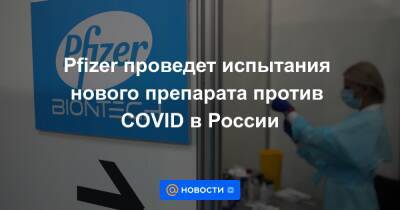 Pfizer проведет испытания нового препарата против COVID в России - news.mail.ru - Россия - США - Смоленск - Санкт-Петербург - Московская обл. - Барнаул