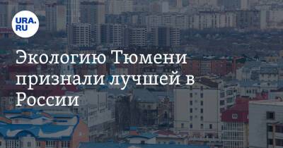 Экологию Тюмени признали лучшей в России. Ранее жители жаловались на смог и вонючую воду - ura.news - Россия - Краснодар - Набережные Челны - Тюмень - Пермь - Барнаул - Казань - Хабаровск - Владивосток - Ижевск - Экология