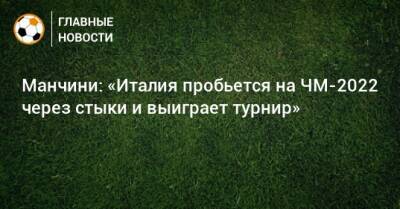 Роберто Манчини - Манчини: «Италия пробьется на ЧМ-2022 через стыки и выиграет турнир» - bombardir.ru - Италия - Ирландия