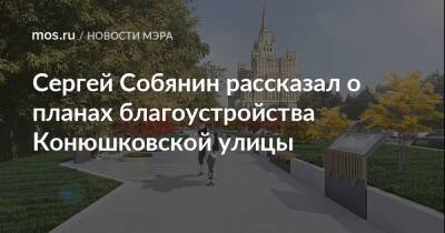 Сергей Собянин - Сергей Собянин рассказал о планах благоустройства Конюшковской улицы - mos.ru - Москва - Благоустройство