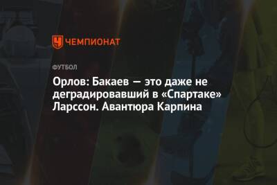 Зелимхан Бакаев - Геннадий Орлов - Валерий Карпин - Орлов: Бакаев — это даже не деградировавший в «Спартаке» Ларссон. Авантюра Карпина - championat.com - Россия - Хорватия