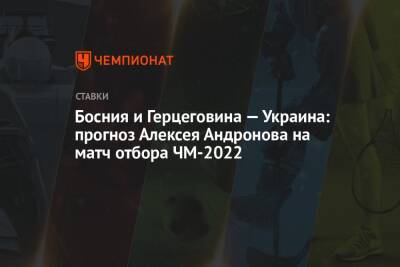 Алексей Андронов - Босния и Герцеговина — Украина: прогноз Алексея Андронова на матч отбора ЧМ-2022 - championat.com - Россия - Украина - Англия - Германия - Испания - Финляндия - Босния и Герцеговина