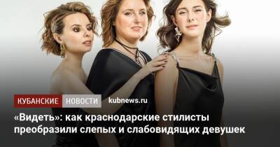 «Видеть»: как краснодарские стилисты преобразили слепых и слабовидящих девушек - kubnews.ru - Краснодар