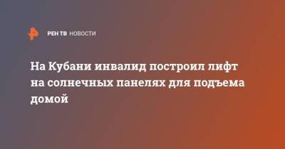 На Кубани инвалид построил лифт на солнечных панелях для подъема домой - ren.tv - Краснодарский край - Кубань