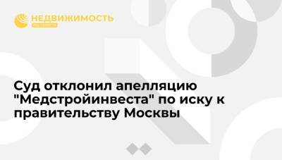 Суд отклонил апелляцию "Медстройинвеста" по иску к правительству Москвы на 11,7 млрд рублей - realty.ria.ru - Москва