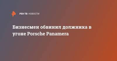 Porsche Panamera - Бизнесмен обвинил должника в угоне Porsche Panamera - ren.tv - Москва - Санкт-Петербург