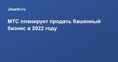 Вячеслав Николаев - МТС планирует продать башенный бизнес в 2022 году - smartmoney.one