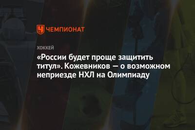 Александр Кожевников - «России будет проще защитить титул». Кожевников — о возможном неприезде НХЛ на Олимпиаду - championat.com - Россия - Китай - Пекин