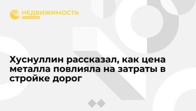 Марат Хуснуллин - Хуснуллин рассказал, как цена металла повлияла на затраты в стройке дорог - realty.ria.ru - Москва - Россия