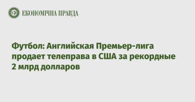 Футбол: Английская Премьер-лига продает телеправа в США за рекордные 2 млрд долларов - epravda.com.ua - США - Украина - Англия