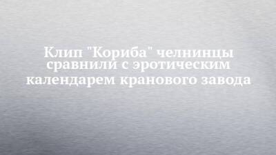 Мария Кузнецова - Клип "Кориба" челнинцы сравнили с эротическим календарем кранового завода - chelny-izvest.ru - Набережные Челны