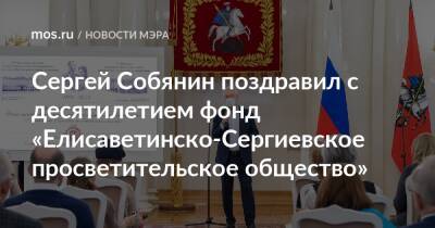 Сергей Собянин - Михаил Мишустин - Сергей Собянин поздравил с десятилетием фонд «Елисаветинско-Сергиевское просветительское общество» - mos.ru - Москва