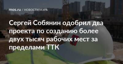 Сергей Собянин - Сергей Собянин одобрил два проекта по созданию более двух тысяч рабочих мест за пределами ТТК - mos.ru - Москва