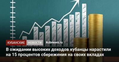 В ожидании высоких доходов кубанцы нарастили на 15 процентов сбережения на своих вкладах - kubnews.ru - Россия - Краснодарский край