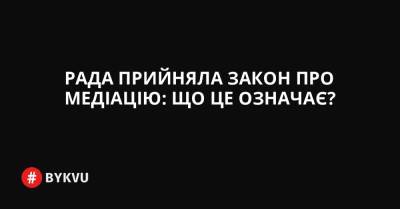 Рада прийняла закон про медіацію: що це означає? - bykvu.com - Украина