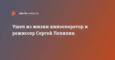 Ушел из жизни кинооператор и режиссер Сергей Лепихин - ren.tv - Россия