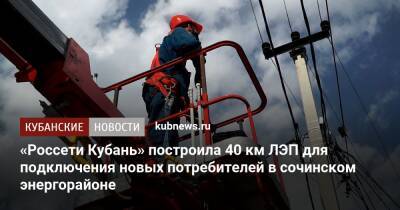 «Россети Кубань» построила 40 км ЛЭП для подключения новых потребителей в сочинском энергорайоне - kubnews.ru