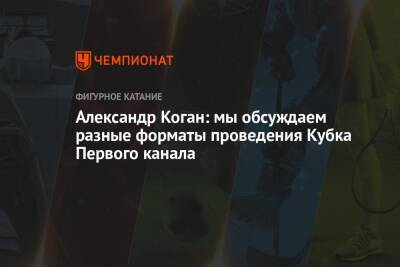 Александр Коган - Александр Коган: мы обсуждаем разные форматы проведения Кубка Первого канала - championat.com - Россия - Сочи