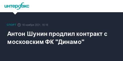 Антон Шунин - Антон Шунин продлил контракт с московским ФК "Динамо" - sport-interfax.ru - Москва