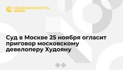 Альберт Худоян - Суд в Москве 25 ноября огласит приговор московскому девелоперу Худояну - realty.ria.ru - Москва