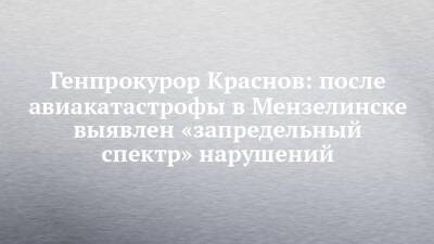 Игорь Краснов - Генпрокурор Краснов: после авиакатастрофы в Мензелинске выявлен «запредельный спектр» нарушений - chelny-izvest.ru - Россия - респ. Татарстан - Казань - Мензелинск