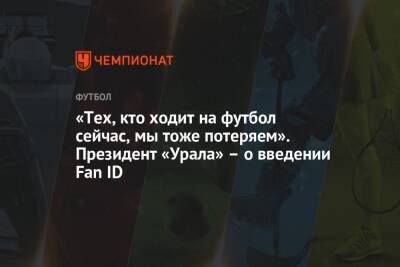 Григорий Иванов - «Тех, кто ходит на футбол сейчас, мы тоже потеряем». Президент «Урала» – о введении Fan ID - championat.com - Россия