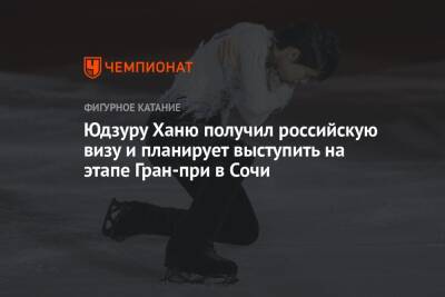 Александр Коган - Юдзуру Ханю получил российскую визу и планирует выступить на этапе Гран-при в Сочи - championat.com - Россия - Сочи