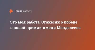 Это моя работа: Оганесян о победе в новой премии имени Менделеева - ren.tv - Россия