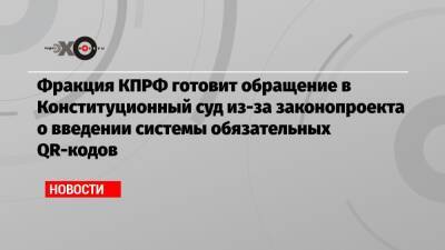 Геннадий Зюганов - Фракция КПРФ готовит обращение в Конституционный суд из-за законопроекта о введении системы обязательных QR-кодов - echo.msk.ru - Россия - Санкт-Петербург