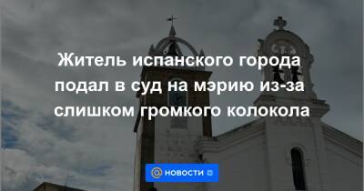 Житель испанского города подал в суд на мэрию из-за слишком громкого колокола - news.mail.ru - Испания