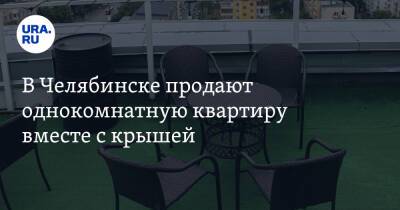 В Челябинске продают однокомнатную квартиру вместе с крышей. Скрин - ura.news - Челябинск